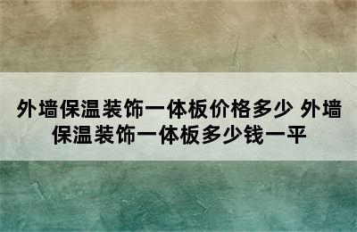 外墙保温装饰一体板价格多少 外墙保温装饰一体板多少钱一平